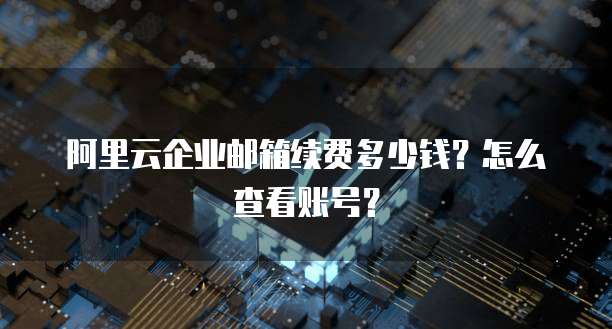 阿里云企业邮箱续费多少钱?怎么查看账号?