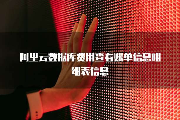 阿里云数据库费用查看账单信息明细表信息