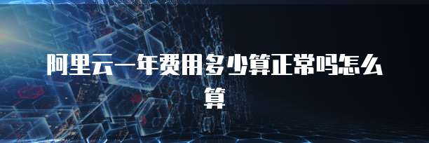 阿里云一年费用多少算正常吗怎么算