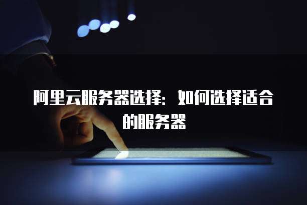 阿里云服务器选择：如何选择适合的服务器