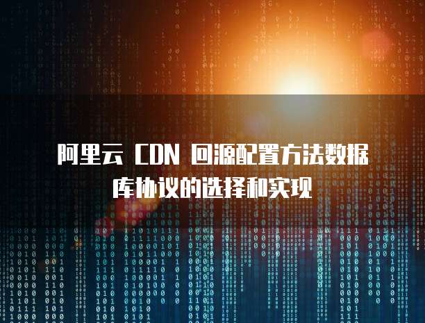  阿里云 CDN 回源配置方法数据库协议的选择和实现