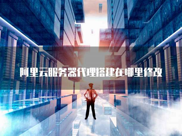 阿里云服务器代理搭建在哪里修改