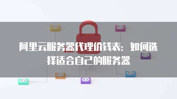 阿里云服务器代理价钱表:如何选择适合自己的服务器