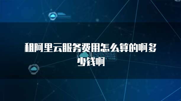 租阿里云服务费用怎么算的啊多少钱啊