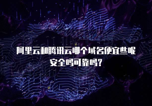 阿里云和腾讯云哪个域名便宜些呢安全吗可靠吗?