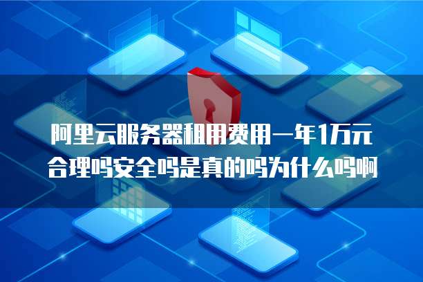 阿里云服务器租用费用一年1万元合理吗安全吗是真的吗为什么吗啊
