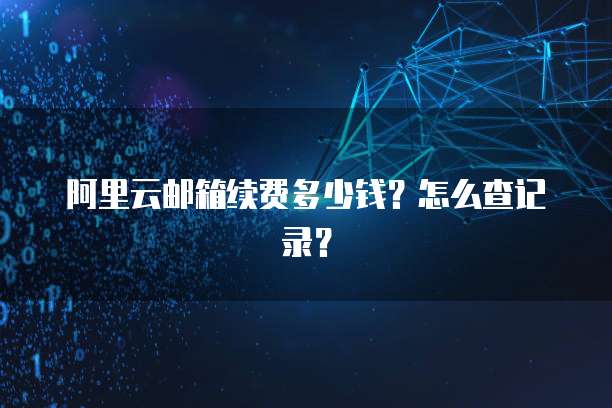 阿里云邮箱续费多少钱?怎么查记录?