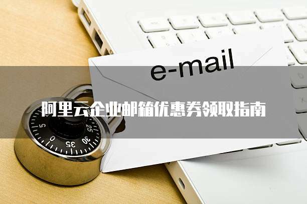 阿里云企业邮箱优惠券领取指南