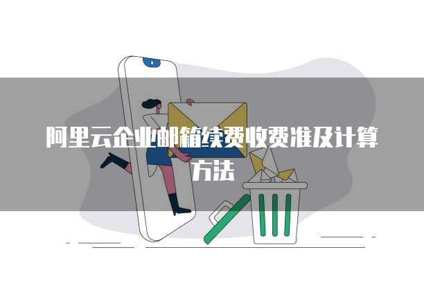 阿里云企业邮箱续费收费准及计算方法