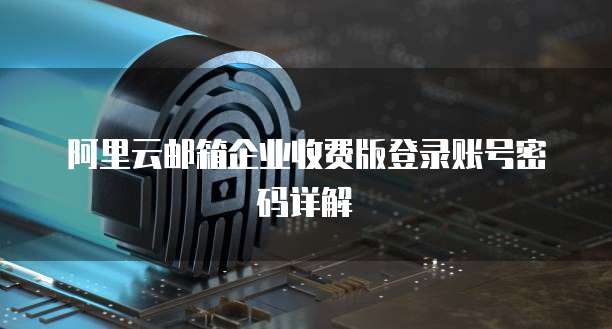 阿里云邮箱企业收费版登录账号密码详解
