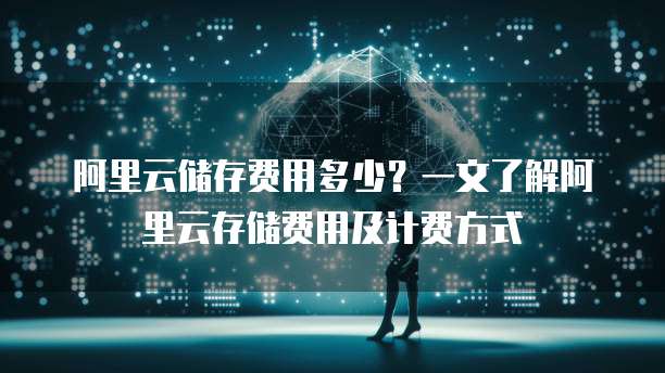 阿里云储存费用多少?一文了解阿里云存储费用及计费方式
