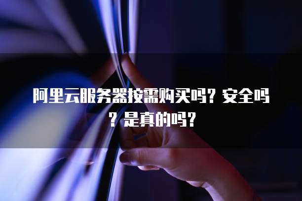 阿里云服务器按需购买吗?安全吗?是真的吗?