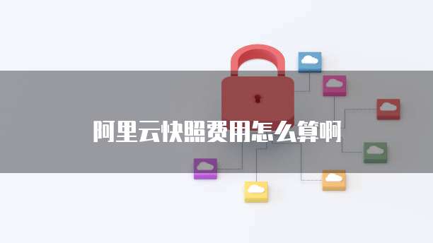 阿里云快照费用怎么算啊