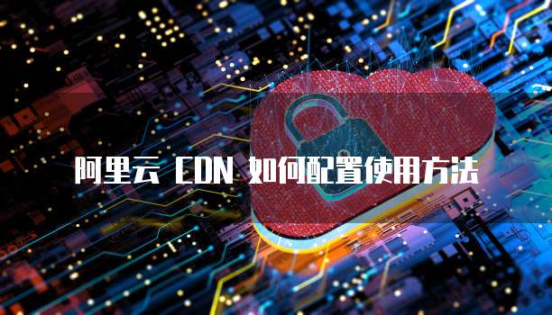阿里云 CDN 如何配置使用方法