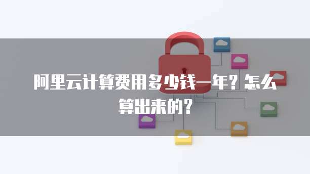 阿里云计算费用多少钱一年?怎么算出来的?