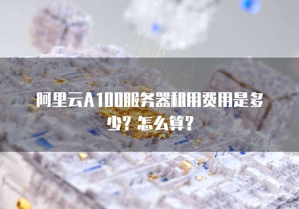 阿里云A100服务器租用费用是多少？怎么算？