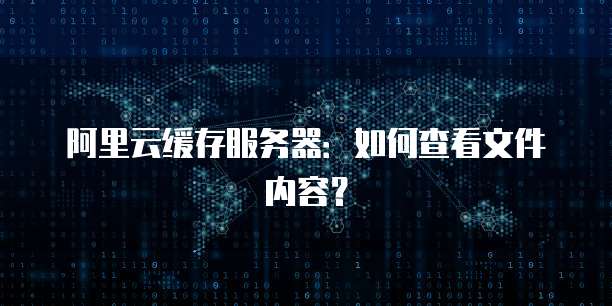 阿里云缓存服务器:如何查看文件内容?