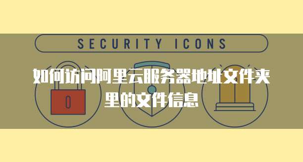 如何访问阿里云服务器地址文件夹里的文件信息