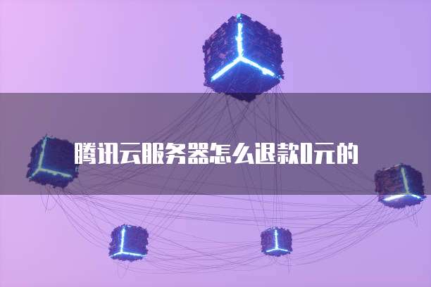 腾讯云服务器怎么退款0元的