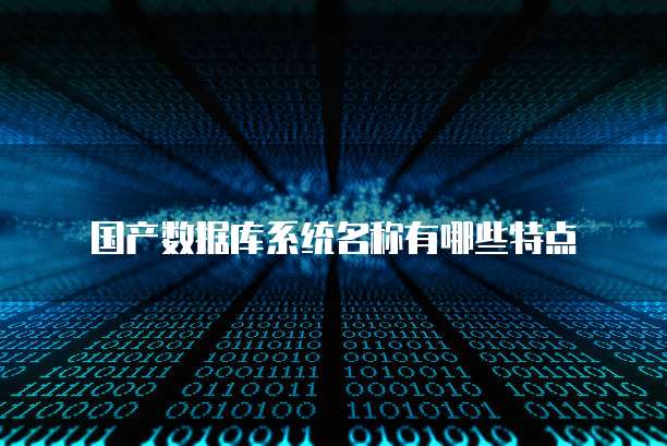 国产数据库系统名称有哪些特点