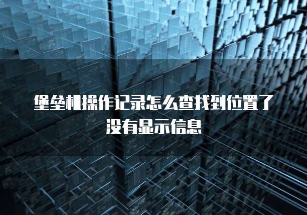 堡垒机操作记录怎么查找到位置了没有显示信息