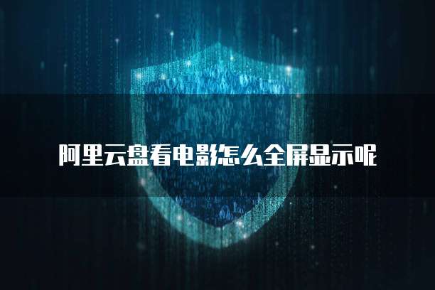 阿里云盘看电影怎么全屏显示呢