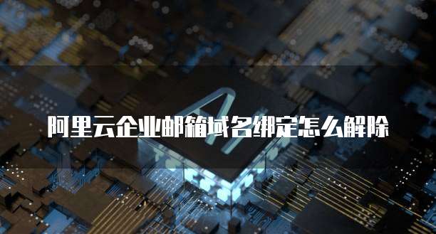 阿里云企业邮箱域名绑定怎么解除