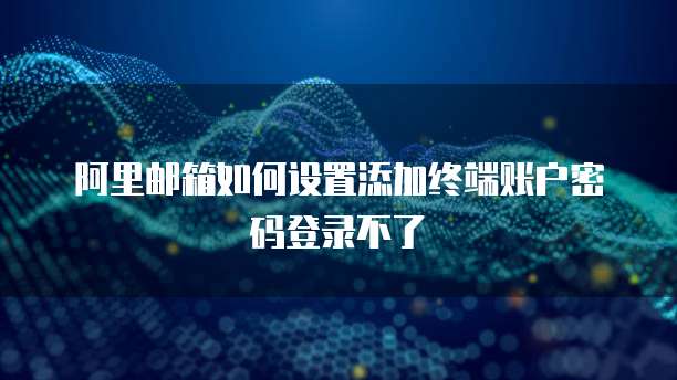 阿里邮箱如何设置添加终端账户密码登录不了