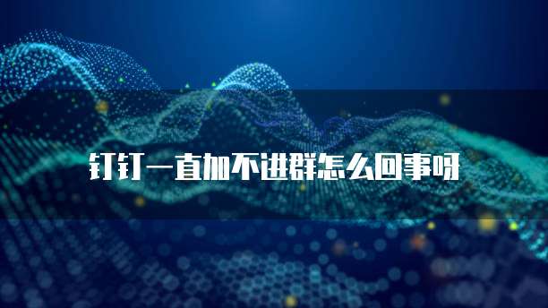 钉钉一直加不进群怎么回事呀