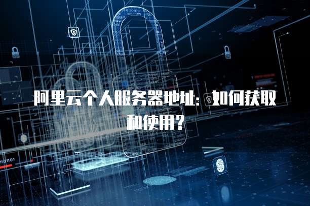 阿里云个人服务器地址：如何获取和使用？