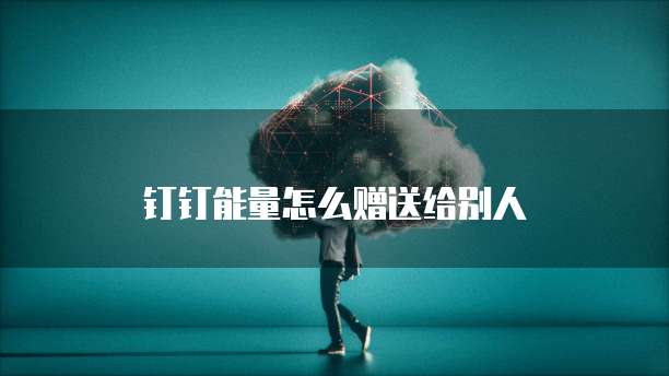钉钉能量怎么赠送给别人