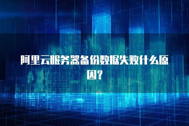 阿里云服务器备份数据失败什么原因?