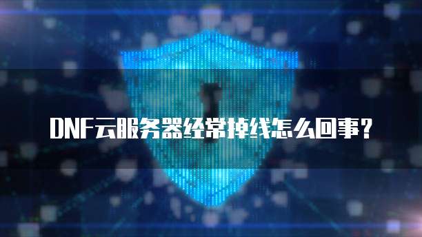 DNF云服务器经常掉线怎么回事？