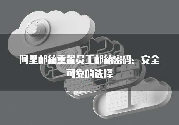 阿里邮箱重置员工邮箱密码:安全可靠的选择