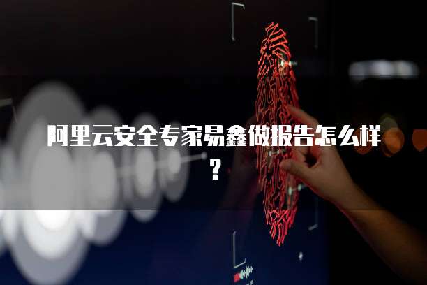 阿里云安全专家易鑫做报告怎么样?