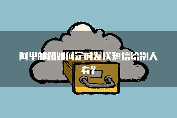 阿里邮箱如何定时发送短信给别人看?