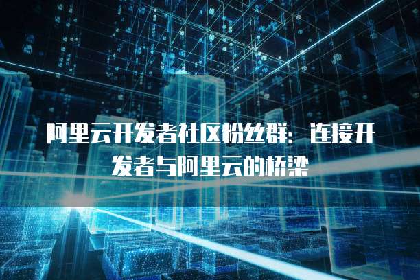 阿里云开发者社区粉丝群:连接开发者与阿里云的桥梁