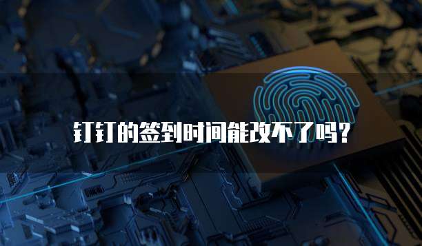 钉钉的签到时间能改不了吗?