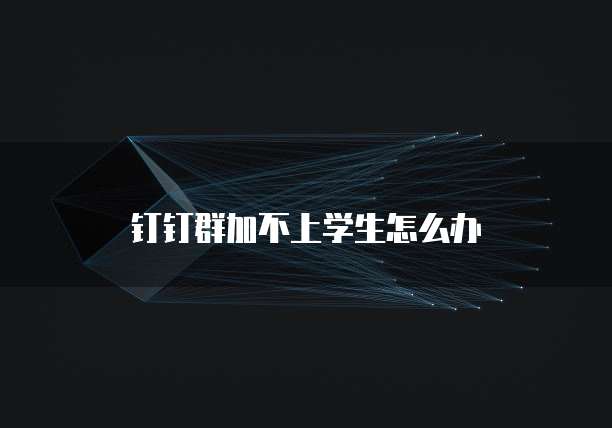 钉钉群加不上学生怎么办