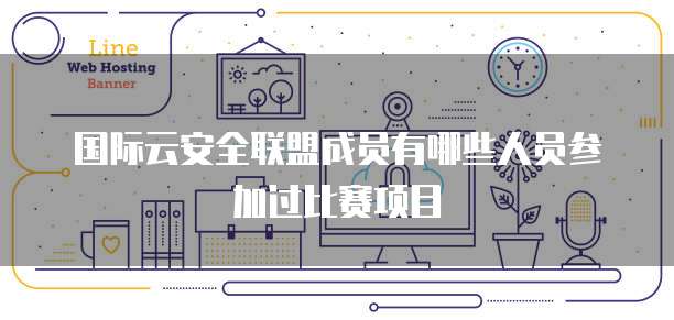 国际云安全联盟成员有哪些人员参加过比赛项目