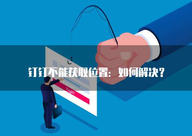 钉钉不能获取位置:如何解决?