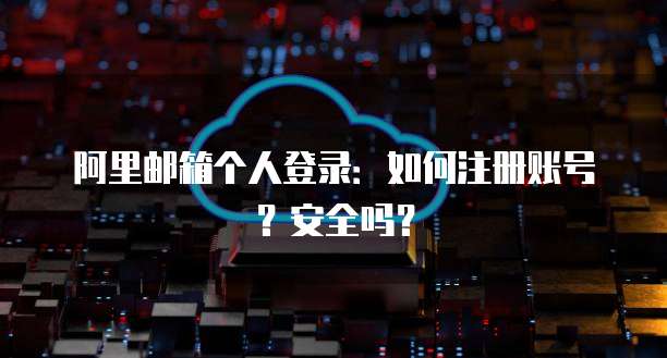 阿里邮箱个人登录:如何注册账号?安全吗?