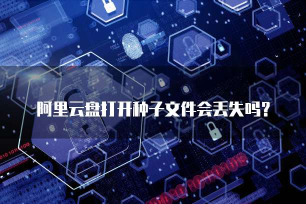 阿里云盘打开种子文件会丢失吗?