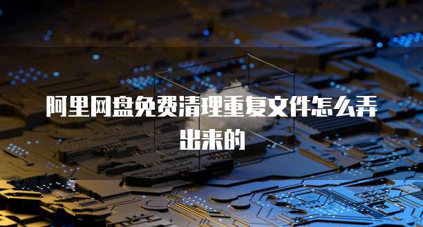 阿里网盘免费清理重复文件怎么弄出来的