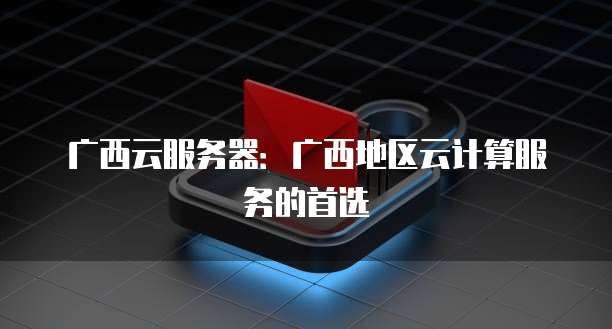 广西云服务器:广西地区云计算服务的首选
