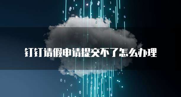 钉钉请假申请提交不了怎么办理