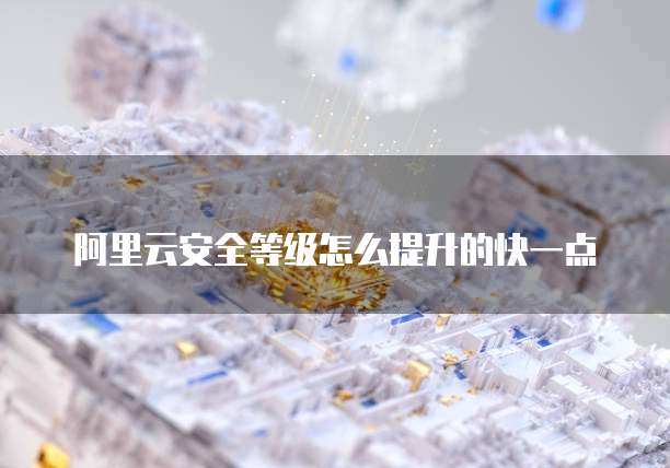 阿里云安全等级怎么提升的快一点
