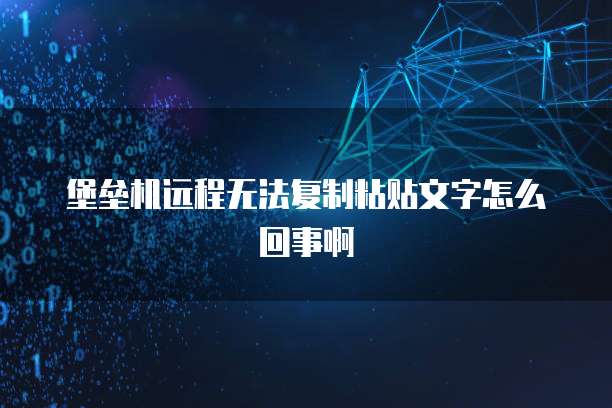 堡垒机远程无法复制粘贴文字怎么回事啊