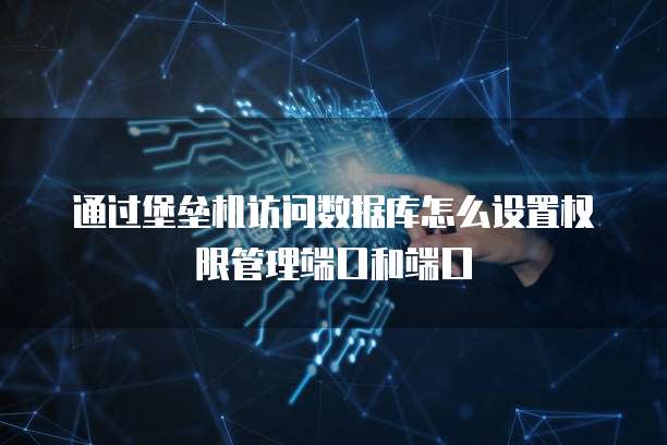 通过堡垒机访问数据库怎么设置权限管理端口和端口