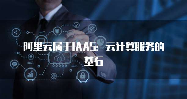 阿里云属于IAAS:云计算服务的基石